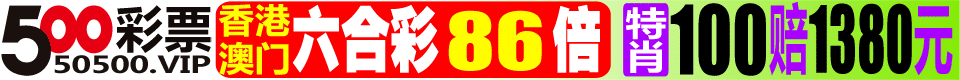 500彩票★港彩86倍★特肖13.8倍★送39元